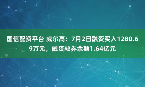 国信配资平台 威尔高：7月2日融资买入1280.69万元，融资融券余额1.64亿元