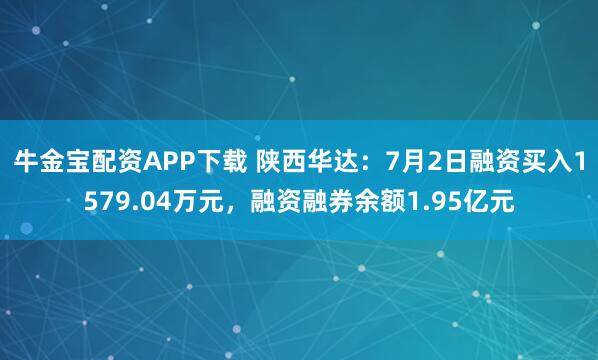 牛金宝配资APP下载 陕西华达:7月2日融资买入1579.04万元,融资融券余额1.95亿元