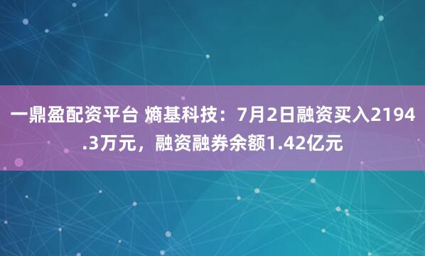 一鼎盈配资平台 熵基科技：7月2日融资买入2194.3万元，融资融券余额1.42亿元