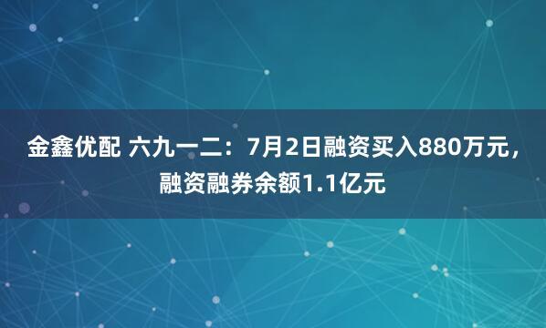 金鑫优配 六九一二：7月2日融资买入880万元，融资融券余额1.1亿元