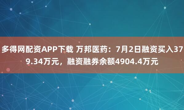 多得网配资APP下载 万邦医药：7月2日融资买入379.34万元，融资融券余额4904.4万元