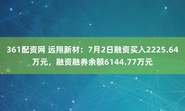 361配资网 远翔新材：7月2日融资买入2225.64万元，融资融券余额6144.77万元