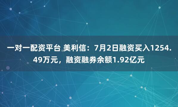 一对一配资平台 美利信：7月2日融资买入1254.49万元，融资融券余额1.92亿元