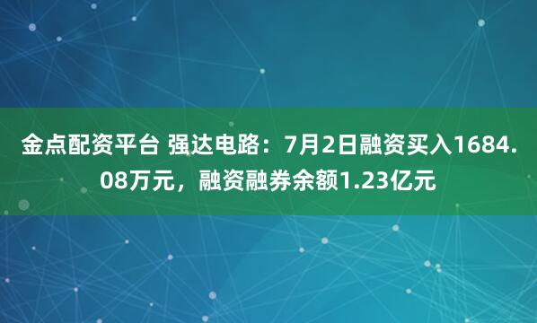 金点配资平台 强达电路：7月2日融资买入1684.08万元，融资融券余额1.23亿元