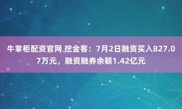 牛掌柜配资官网 挖金客：7月2日融资买入827.07万元，融资融券余额1.42亿元
