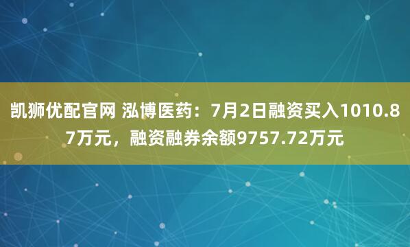 凯狮优配官网 泓博医药：7月2日融资买入1010.87万元，融资融券余额9757.72万元