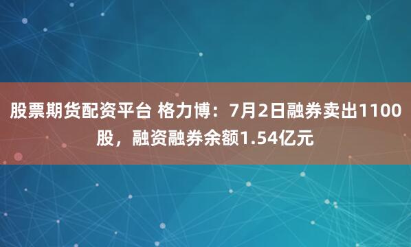 股票期货配资平台 格力博：7月2日融券卖出1100股，融资融券余额1.54亿元