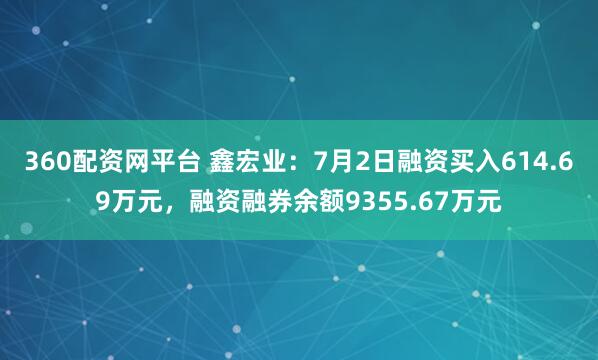 360配资网平台 鑫宏业：7月2日融资买入614.69万元，融资融券余额9355.67万元