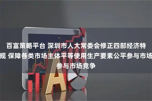 百富策略平台 深圳市人大常委会修正四部经济特区法规 保障各类市场主体平等使用生产要素公平参与市场竞争