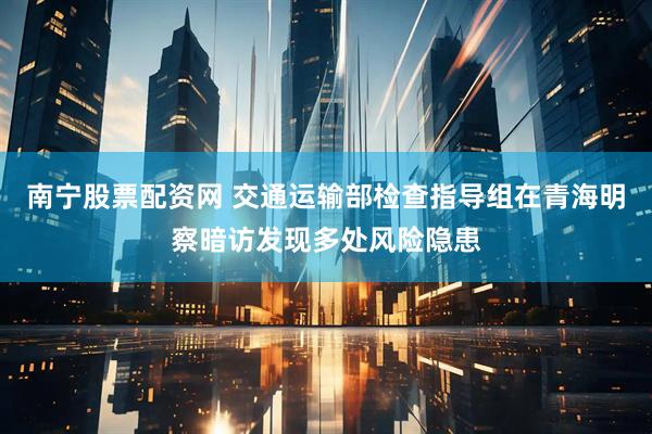 南宁股票配资网 交通运输部检查指导组在青海明察暗访发现多处风险隐患