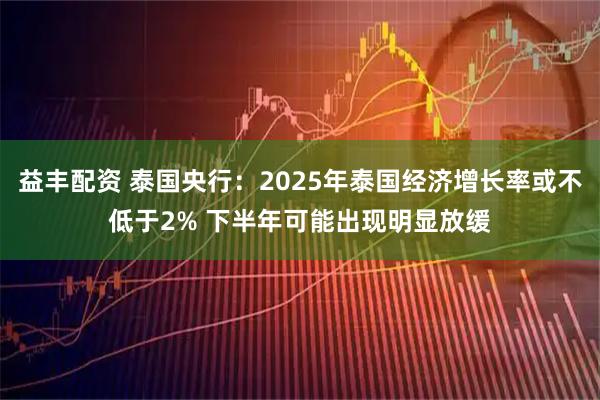 益丰配资 泰国央行：2025年泰国经济增长率或不低于2% 下半年可能出现明显放缓