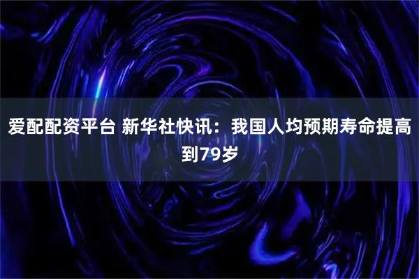 爱配配资平台 新华社快讯：我国人均预期寿命提高到79岁