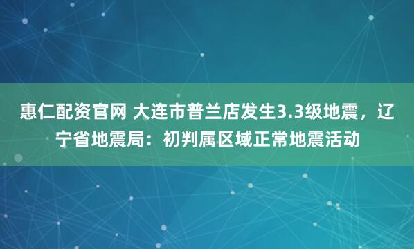 惠仁配资官网 大连市普兰店发生3.3级地震，辽宁省地震局：初判属区域正常地震活动