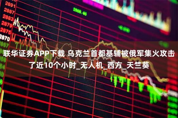 联华证券APP下载 乌克兰首都基辅被俄军集火攻击了近10个小时_无人机_西方_天竺葵