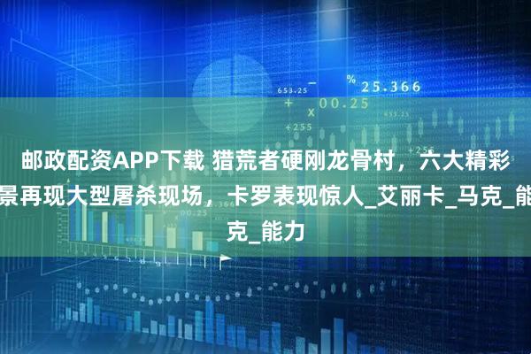 邮政配资APP下载 猎荒者硬刚龙骨村，六大精彩场景再现大型屠杀现场，卡罗表现惊人_艾丽卡_马克_能力