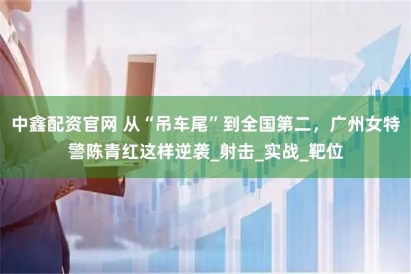 中鑫配资官网 从“吊车尾”到全国第二，广州女特警陈青红这样逆袭_射击_实战_靶位