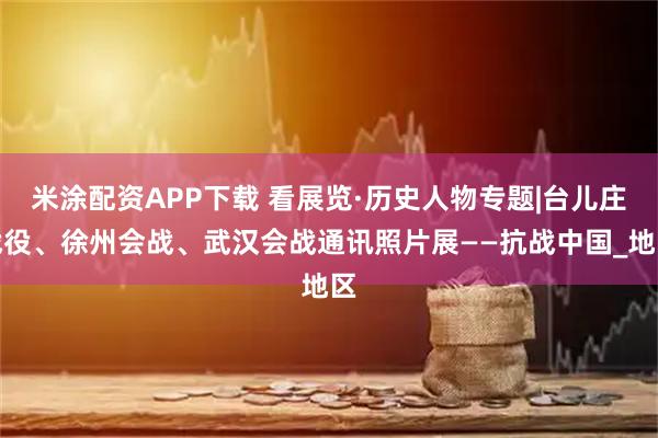 米涂配资APP下载 看展览·历史人物专题|台儿庄战役、徐州会战、武汉会战通讯照片展——抗战中国_地区