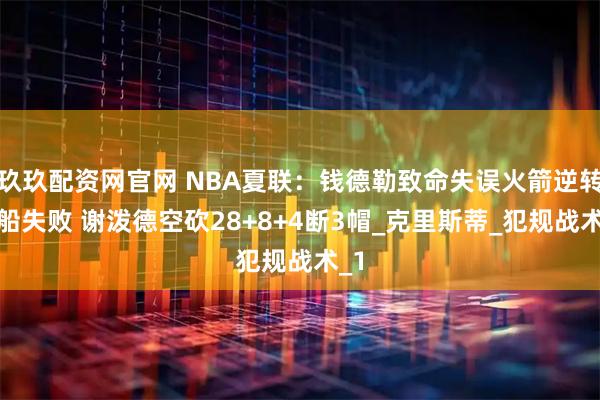 玖玖配资网官网 NBA夏联：钱德勒致命失误火箭逆转快船失败 谢泼德空砍28+8+4断3帽_克里斯蒂_犯规战术_1