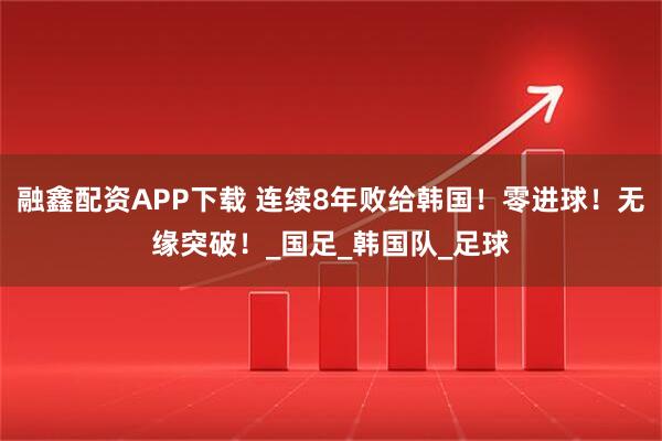 融鑫配资APP下载 连续8年败给韩国！零进球！无缘突破！_国足_韩国队_足球