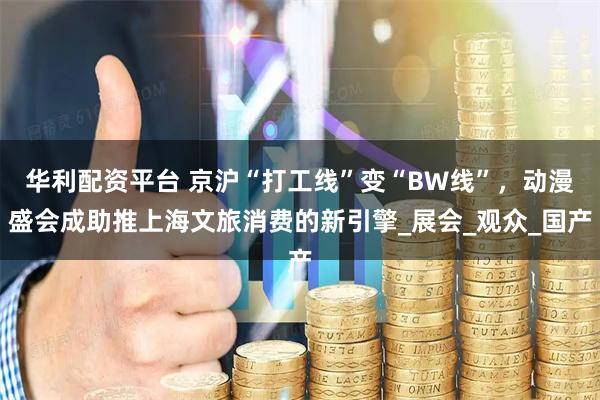 华利配资平台 京沪“打工线”变“BW线”，动漫盛会成助推上海文旅消费的新引擎_展会_观众_国产
