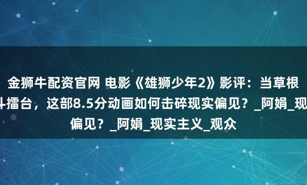 金狮牛配资官网 电影《雄狮少年2》影评：当草根少年站上格斗擂台，这部8.5分动画如何击碎现实偏见？_阿娟_现实主义_观众