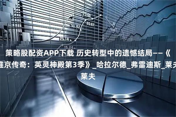 策略股配资APP下载 历史转型中的遗憾结局——《维京传奇：英灵神殿第3季》_哈拉尔德_弗雷迪斯_莱夫