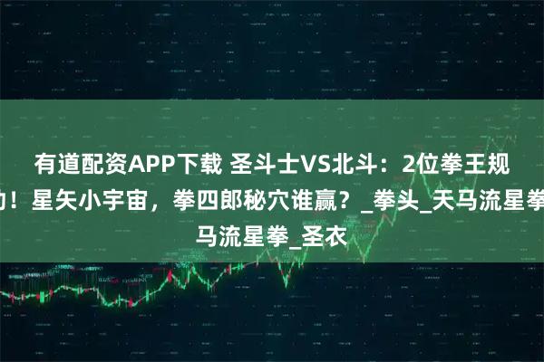 有道配资APP下载 圣斗士VS北斗：2位拳王规则较劲！星矢小宇宙，拳四郎秘穴谁赢？_拳头_天马流星拳_圣衣