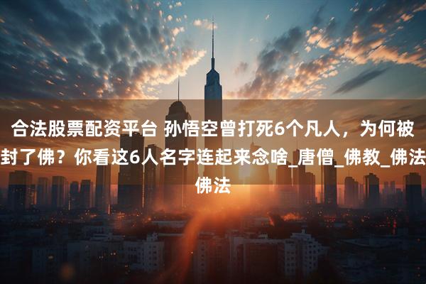合法股票配资平台 孙悟空曾打死6个凡人,为何被封了佛?你看这6人名字连起来念啥_唐僧_佛教_佛法