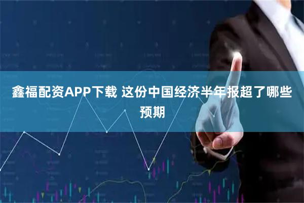 鑫福配资APP下载 这份中国经济半年报超了哪些预期