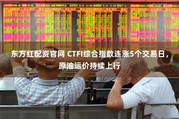 东方红配资官网 CTFI综合指数连涨5个交易日，原油运价持续上行