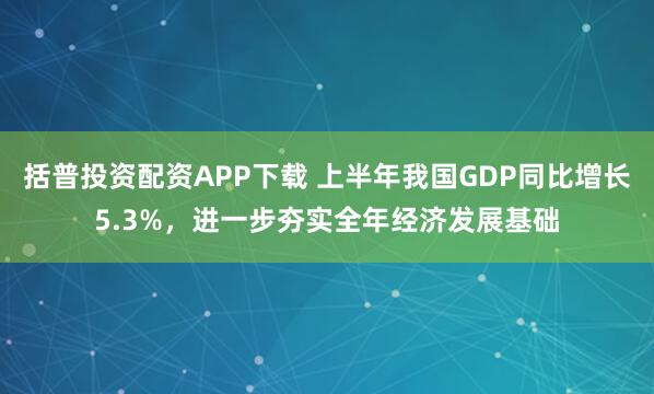 括普投资配资APP下载 上半年我国GDP同比增长5.3%，进一步夯实全年经济发展基础