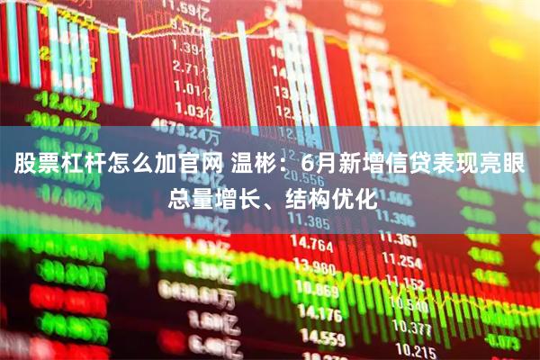 股票杠杆怎么加官网 温彬：6月新增信贷表现亮眼 总量增长、结构优化