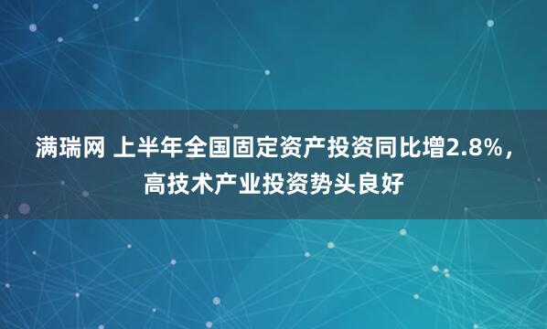 满瑞网 上半年全国固定资产投资同比增2.8%，高技术产业投资势头良好