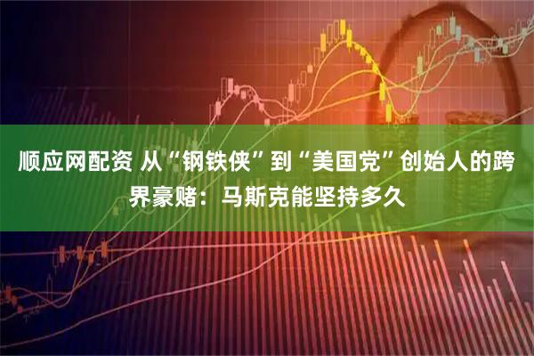 顺应网配资 从“钢铁侠”到“美国党”创始人的跨界豪赌：马斯克能坚持多久