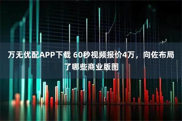 万无优配APP下载 60秒视频报价4万，向佐布局了哪些商业版图