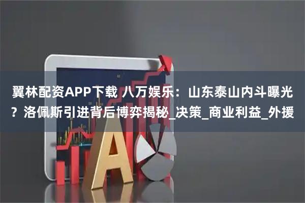 翼林配资APP下载 八万娱乐:山东泰山内斗曝光?洛佩斯引进背后博弈揭秘_决策_商业利益_外援