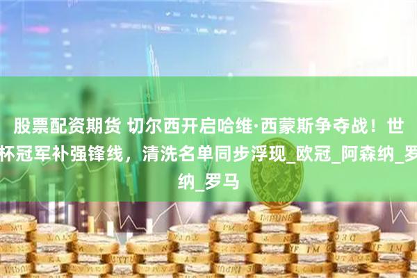 股票配资期货 切尔西开启哈维·西蒙斯争夺战！世俱杯冠军补强锋线，清洗名单同步浮现_欧冠_阿森纳_罗马