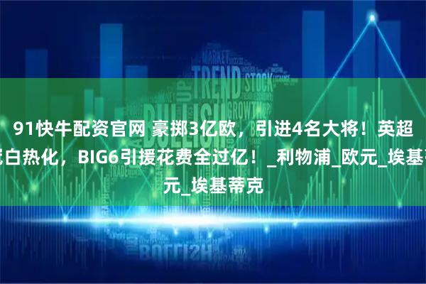 91快牛配资官网 豪掷3亿欧，引进4名大将！英超争冠白热化，BIG6引援花费全过亿！_利物浦_欧元_埃基蒂克