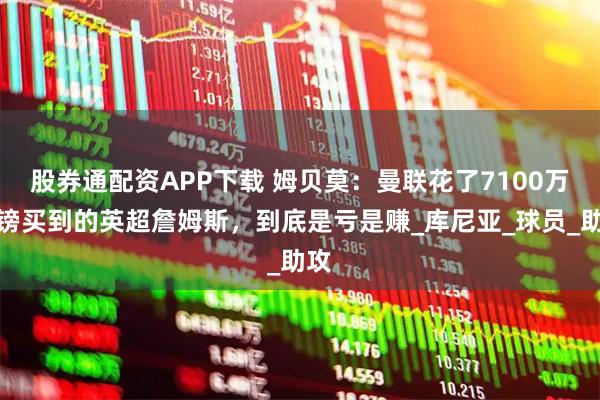 股券通配资APP下载 姆贝莫：曼联花了7100万英镑买到的英超詹姆斯，到底是亏是赚_库尼亚_球员_助攻