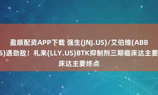 盈顺配资APP下载 强生(JNJ.US)/艾伯维(ABBV.US)遇劲敌！礼来(LLY.US)BTK抑制剂三期临床达主要终点