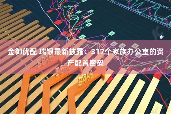 金御优配 瑞银最新披露：317个家族办公室的资产配置密码