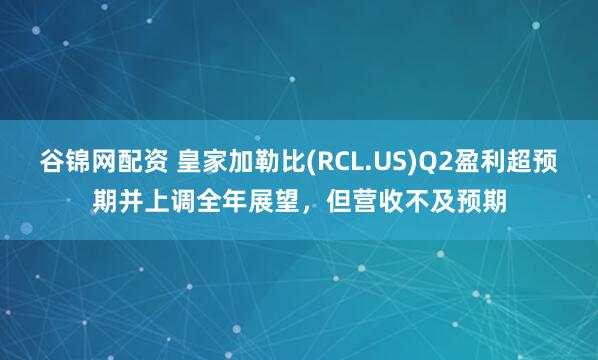 谷锦网配资 皇家加勒比(RCL.US)Q2盈利超预期并上调全年展望，但营收不及预期