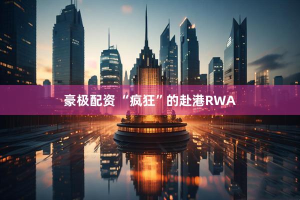 豪极配资 “疯狂”的赴港RWA