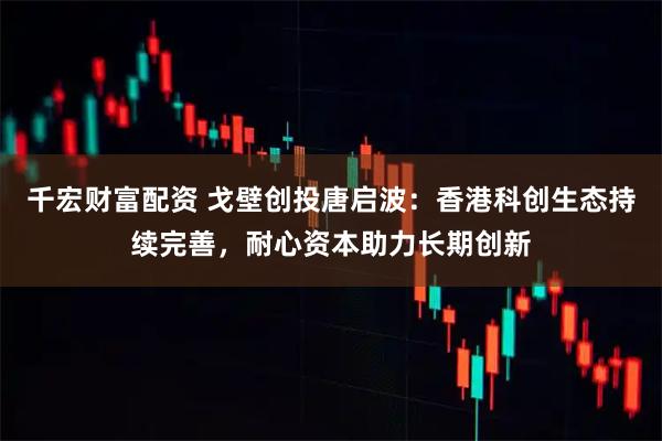 千宏财富配资 戈壁创投唐启波：香港科创生态持续完善，耐心资本助力长期创新