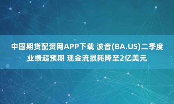 中国期货配资网APP下载 波音(BA.US)二季度业绩超预期 现金流损耗降至2亿美元