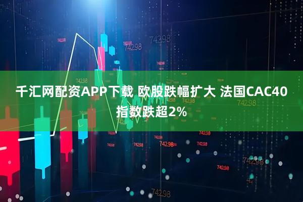 千汇网配资APP下载 欧股跌幅扩大 法国CAC40指数跌超2%