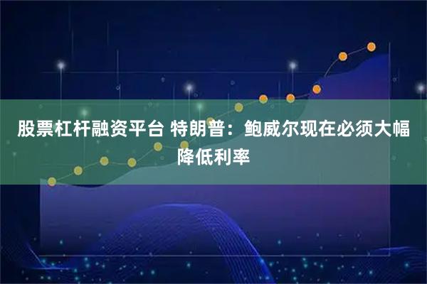 股票杠杆融资平台 特朗普：鲍威尔现在必须大幅降低利率