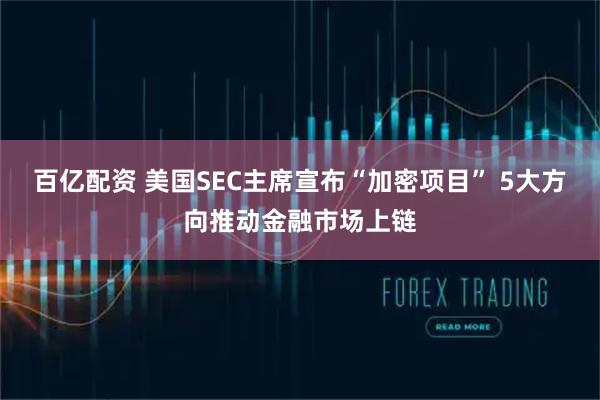 百亿配资 美国SEC主席宣布“加密项目” 5大方向推动金融市场上链