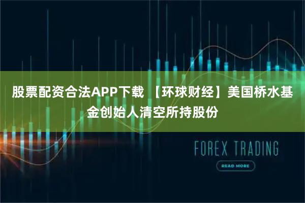 股票配资合法APP下载 【环球财经】美国桥水基金创始人清空所持股份
