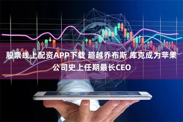 股票线上配资APP下载 超越乔布斯 库克成为苹果公司史上任期最长CEO